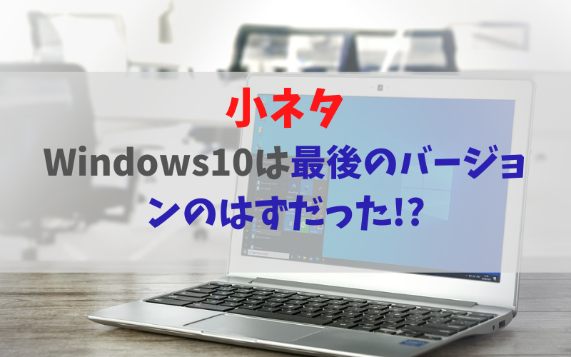 小ネタ Windows10は最後のバージョンのはずだった!