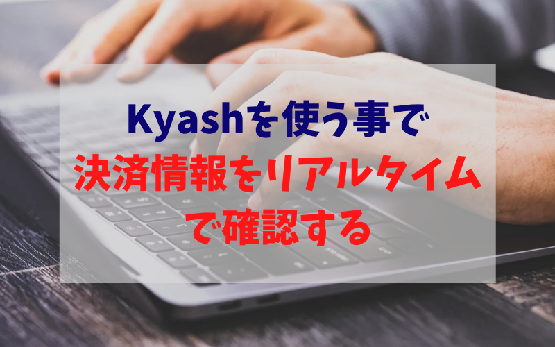 Kyashを使う事で 決済情報をリアルタイムで確認する